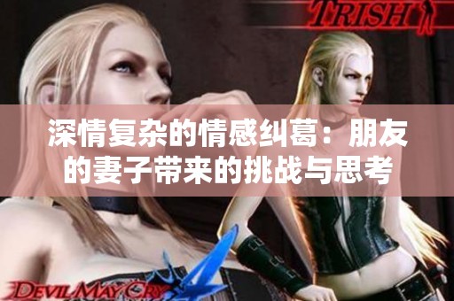 深情复杂的情感纠葛：朋友的妻子带来的挑战与思考