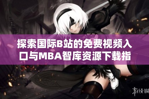 探索国际B站的免费视频入口与MBA智库资源下载指南