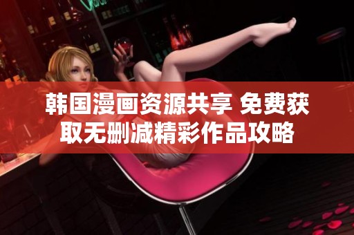韩国漫画资源共享 免费获取无删减精彩作品攻略