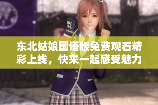 东北姑娘国语版免费观看精彩上线，快来一起感受魅力吧