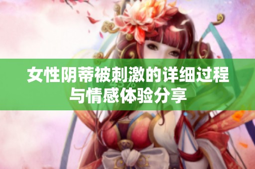 女性阴蒂被刺激的详细过程与情感体验分享