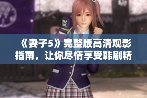 《妻子5》完整版高清观影指南，让你尽情享受韩剧精彩剧情