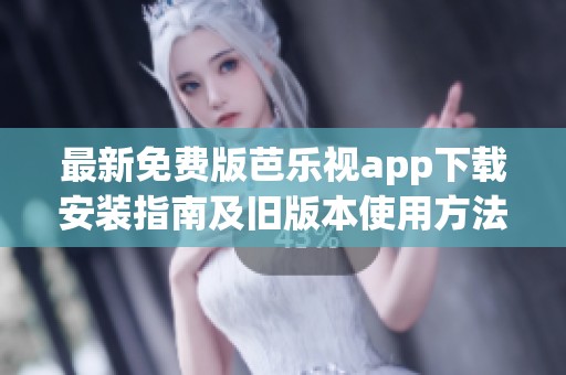 最新免费版芭乐视app下载安装指南及旧版本使用方法详解