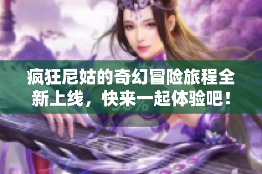 疯狂尼姑的奇幻冒险旅程全新上线，快来一起体验吧！