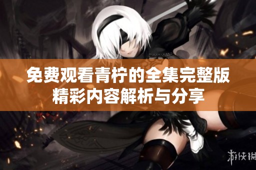 免费观看青柠的全集完整版精彩内容解析与分享