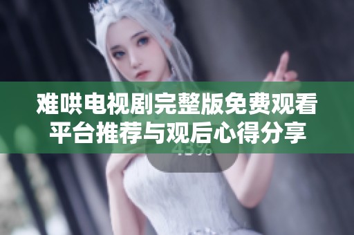 难哄电视剧完整版免费观看平台推荐与观后心得分享