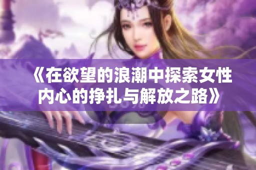 《在欲望的浪潮中探索女性内心的挣扎与解放之路》