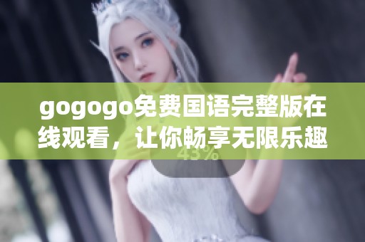gogogo免费国语完整版在线观看，让你畅享无限乐趣！