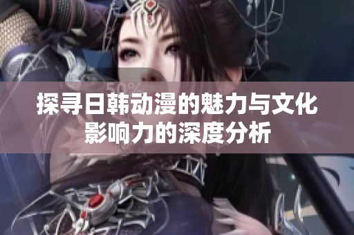 探寻日韩动漫的魅力与文化影响力的深度分析