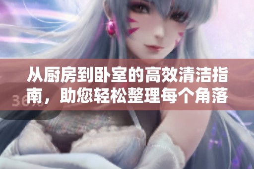 从厨房到卧室的高效清洁指南，助您轻松整理每个角落