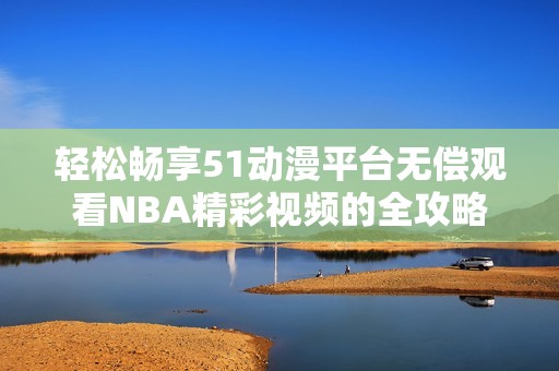 轻松畅享51动漫平台无偿观看NBA精彩视频的全攻略