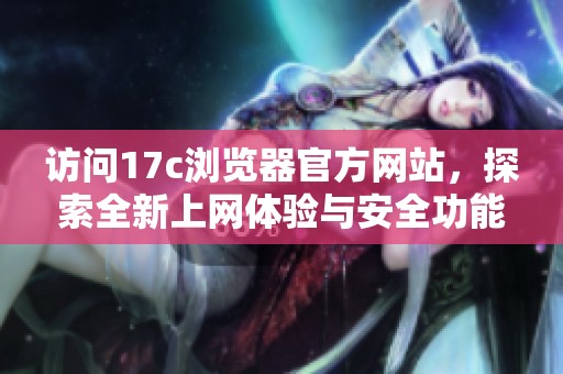 访问17c浏览器官方网站，探索全新上网体验与安全功能