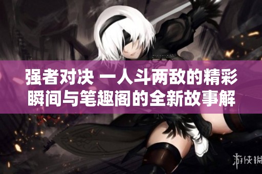 强者对决 一人斗两敌的精彩瞬间与笔趣阁的全新故事解析