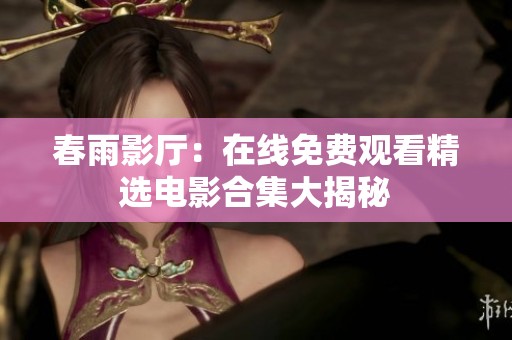 春雨影厅：在线免费观看精选电影合集大揭秘