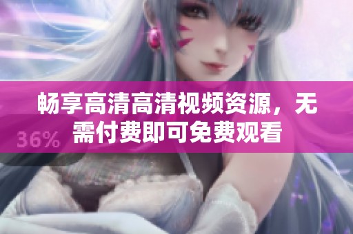 畅享高清高清视频资源，无需付费即可免费观看