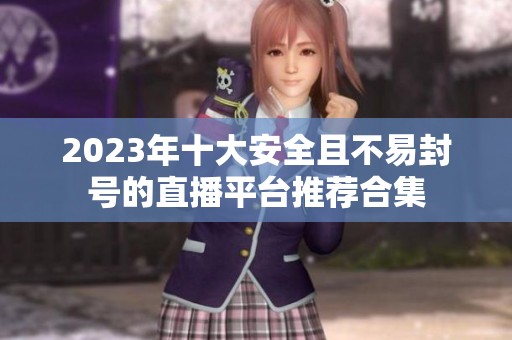 2023年十大安全且不易封号的直播平台推荐合集