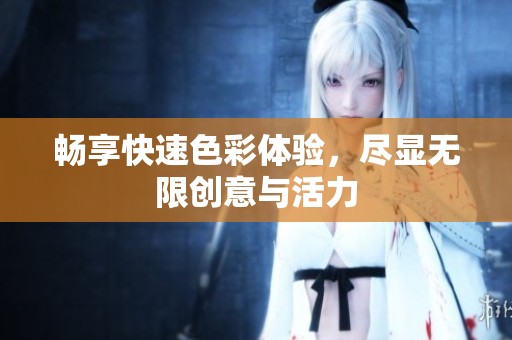 畅享快速色彩体验，尽显无限创意与活力