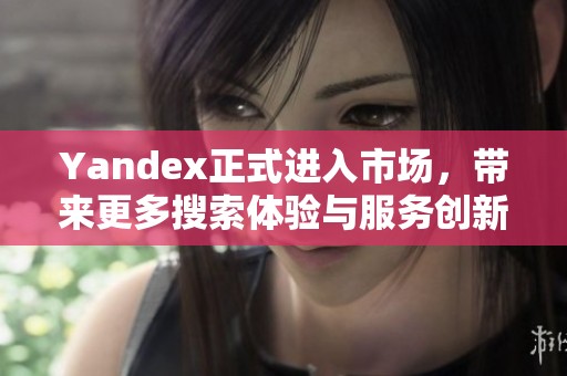 Yandex正式进入市场，带来更多搜索体验与服务创新