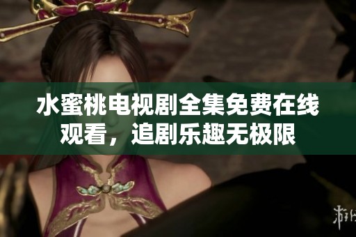 水蜜桃电视剧全集免费在线观看，追剧乐趣无极限