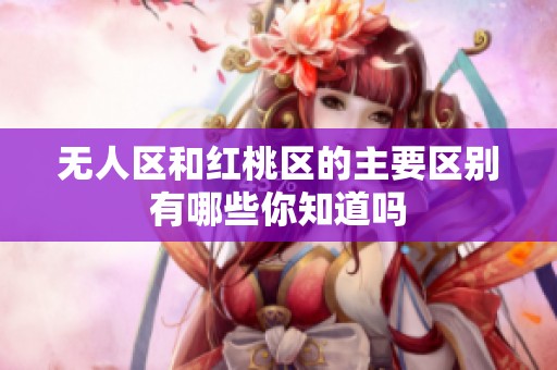 无人区和红桃区的主要区别有哪些你知道吗