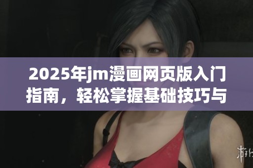 2025年jm漫画网页版入门指南，轻松掌握基础技巧与要点