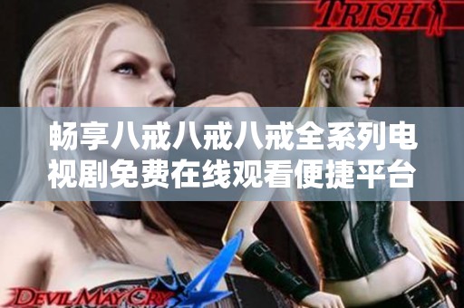 畅享八戒八戒八戒全系列电视剧免费在线观看便捷平台推荐