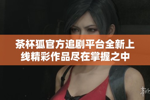 茶杯狐官方追剧平台全新上线精彩作品尽在掌握之中