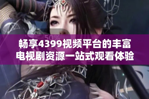 畅享4399视频平台的丰富电视剧资源一站式观看体验