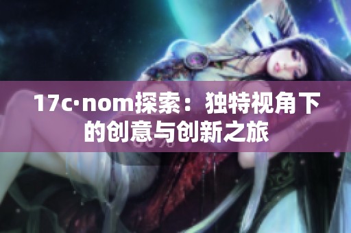 17c·nom探索：独特视角下的创意与创新之旅