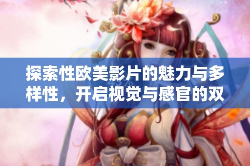 探索性欧美影片的魅力与多样性，开启视觉与感官的双重享受