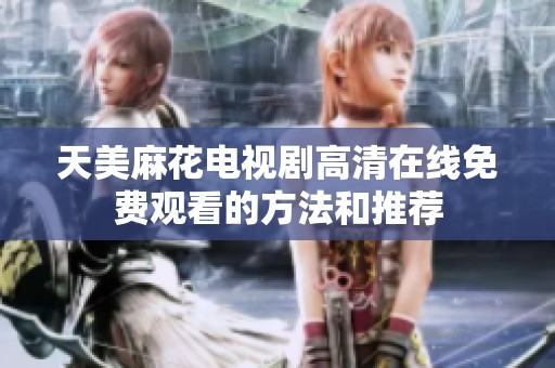 天美麻花电视剧高清在线免费观看的方法和推荐
