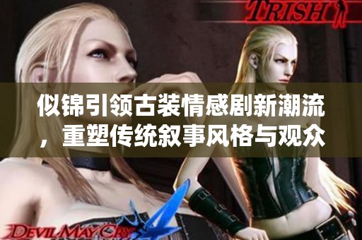 似锦引领古装情感剧新潮流，重塑传统叙事风格与观众期待