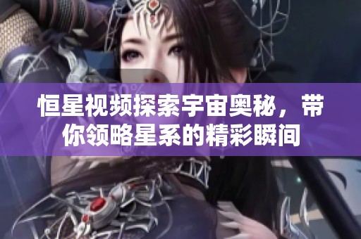 恒星视频探索宇宙奥秘，带你领略星系的精彩瞬间