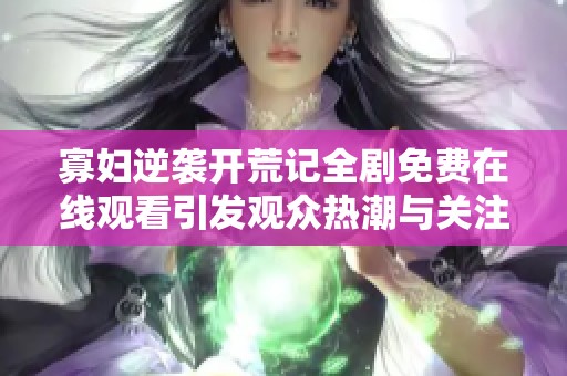 寡妇逆袭开荒记全剧免费在线观看引发观众热潮与关注