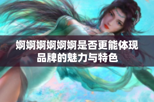 婀婀婀婀婀婀是否更能体现品牌的魅力与特色