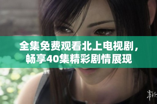 全集免费观看北上电视剧，畅享40集精彩剧情展现