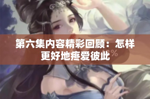 第六集内容精彩回顾：怎样更好地疼爱彼此