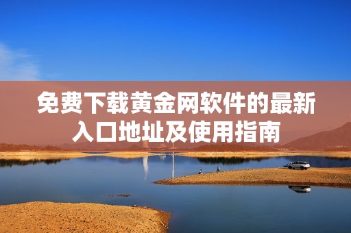 免费下载黄金网软件的最新入口地址及使用指南
