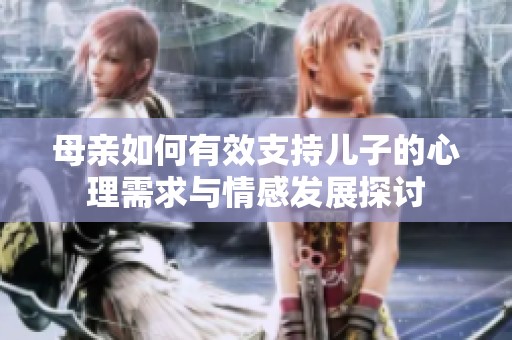 母亲如何有效支持儿子的心理需求与情感发展探讨