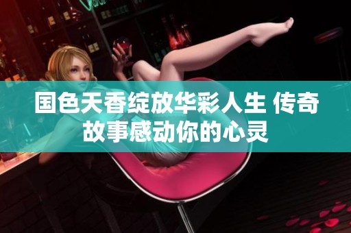 国色天香绽放华彩人生 传奇故事感动你的心灵
