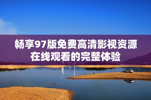 畅享97版免费高清影视资源在线观看的完整体验