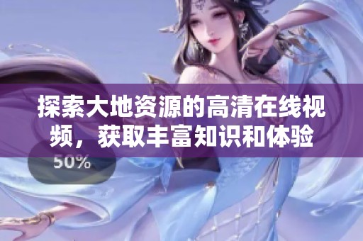 探索大地资源的高清在线视频，获取丰富知识和体验