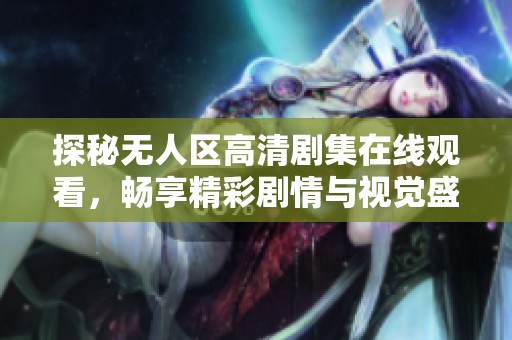 探秘无人区高清剧集在线观看，畅享精彩剧情与视觉盛宴