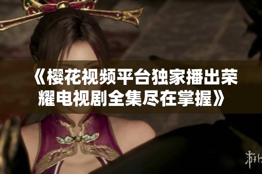 《樱花视频平台独家播出荣耀电视剧全集尽在掌握》