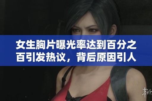 女生胸片曝光率达到百分之百引发热议，背后原因引人深思