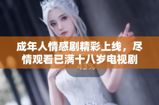 成年人情感剧精彩上线，尽情观看已满十八岁电视剧
