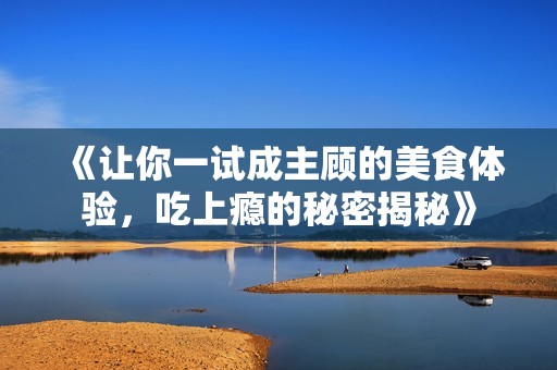 《让你一试成主顾的美食体验，吃上瘾的秘密揭秘》