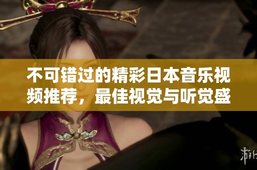 不可错过的精彩日本音乐视频推荐，最佳视觉与听觉盛宴