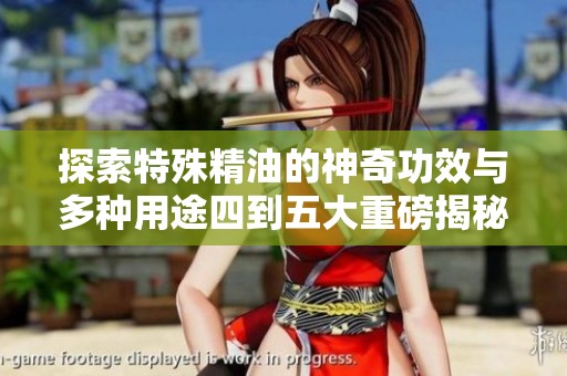探索特殊精油的神奇功效与多种用途四到五大重磅揭秘