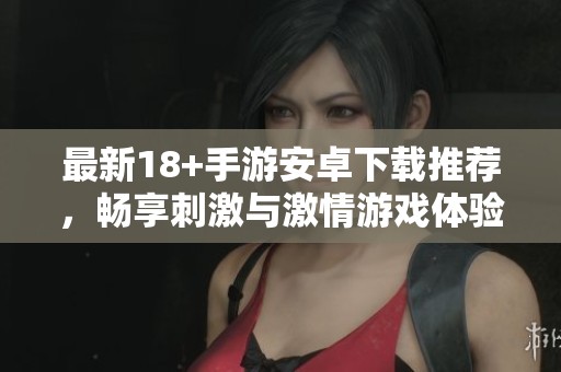 最新18+手游安卓下载推荐，畅享刺激与激情游戏体验